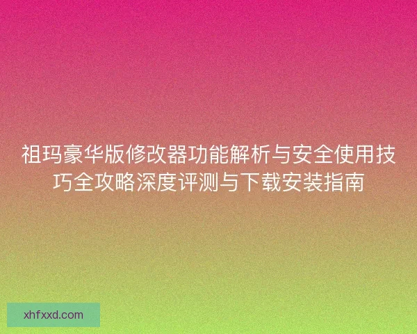 祖玛豪华版修改器功能解析与安全使用技巧全攻略深度评测与下载安装指南