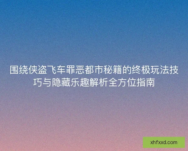 围绕侠盗飞车罪恶都市秘籍的终极玩法技巧与隐藏乐趣解析全方位指南