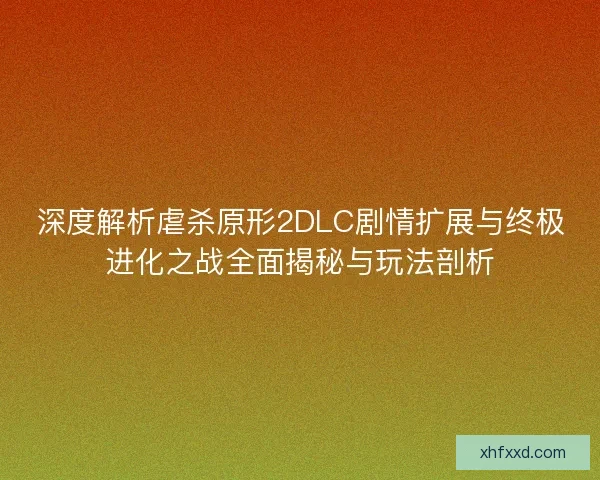 深度解析虐杀原形2DLC剧情扩展与终极进化之战全面揭秘与玩法剖析
