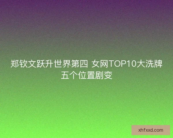 郑钦文跃升世界第四 女网TOP10大洗牌五个位置剧变
